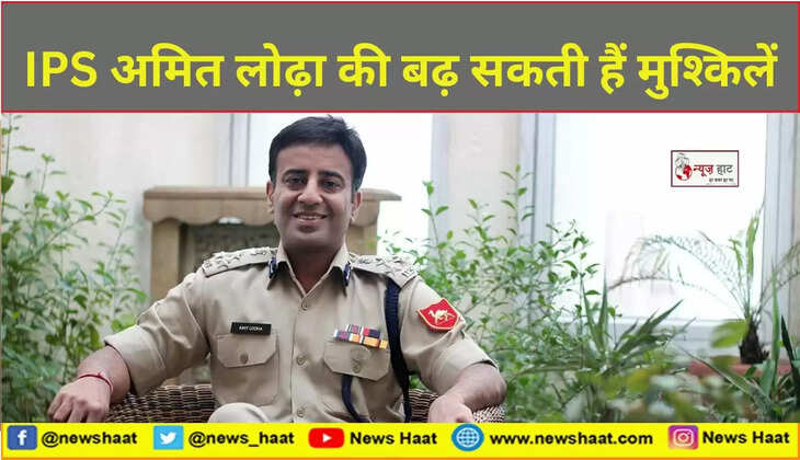 IPS अमित लोढ़ा की बढ़ सकती हैं मुश्किलें