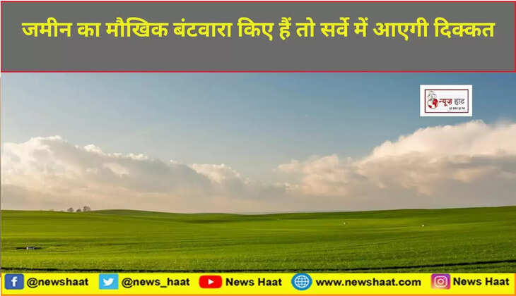 जमीन का मौखिक बंटवारा किए हैं तो सर्वे में आएगी दिक्कत